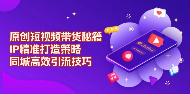 原创 短视频带货秘籍，IP精准打造策略，同城高效引流技巧-优优云网创