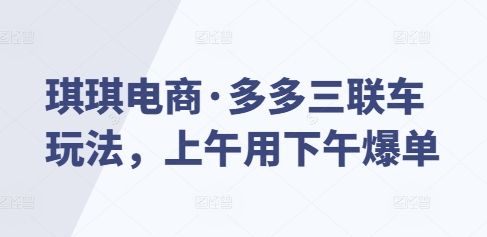 琪琪电商·多多三联车玩法，上午用下午爆单-优优云网创