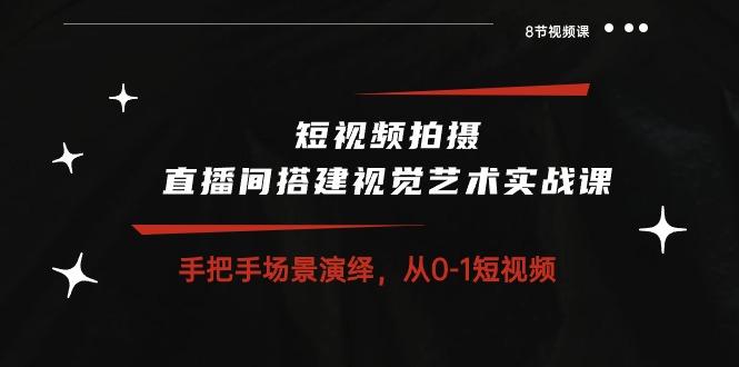 短视频拍摄+直播间搭建视觉艺术实战课：手把手场景演绎 从0-1短视频-8节课-优优云网创