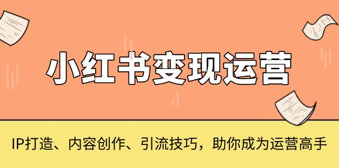 小红书变现运营，IP打造、内容创作、引流技巧，助你成为运营高手-优优云网创