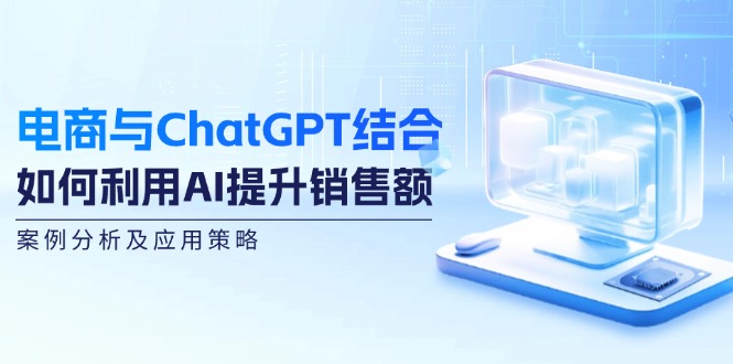 电商与ChatGPT结合：如何利用AI提升销售额，案例分析及应用策略-优优云网创