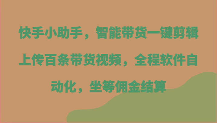 快手小助手，智能带货一键剪辑上传百条带货视频，全程软件自动化，坐等佣金结算-优优云网创