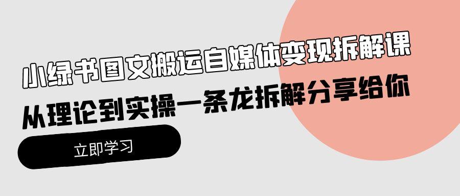 (10055期)小绿书图文搬运自媒体变现拆解课，从理论到实操一条龙拆解分享给你-优优云网创