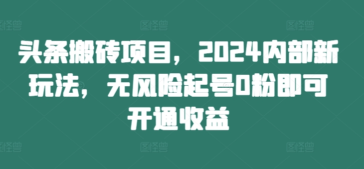 头条搬砖项目，2024内部新玩法，无风险起号0粉即可开通收益-优优云网创