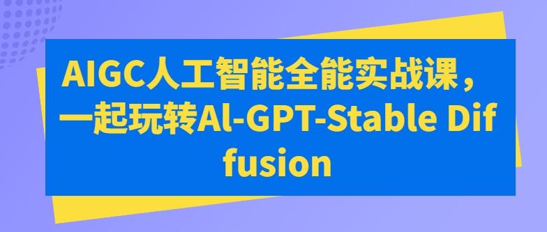 AIGC人工智能全能实战课，一起玩转Al-GPT-Stable Diffusion-优优云网创
