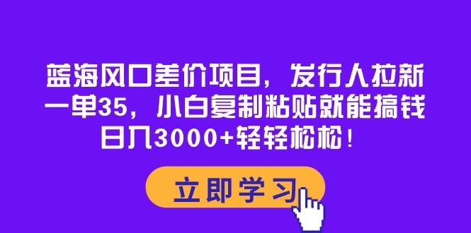 蓝海风口差价项目，发行人拉新，一单35，小白复制粘贴就能搞钱！日入30…-优优云网创