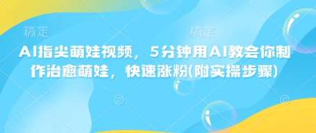 AI指尖萌娃视频，5分钟用AI教会你制作治愈萌娃，快速涨粉(附实操步骤)-优优云网创