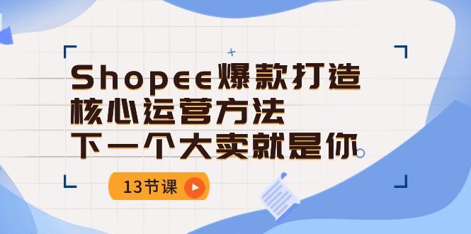 Shopee-爆款打造核心运营方法，下一个大卖就是你(13节课-优优云网创
