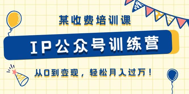 某收费培训课《IP公众号训练营》从0到变现，轻松月入过万！-优优云网创