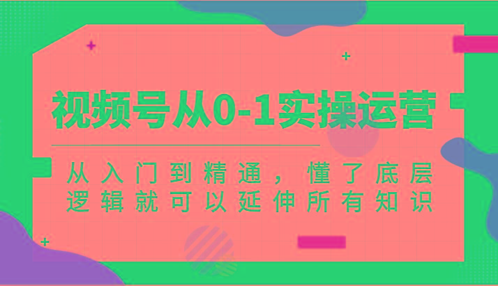 视频号从0-1实操运营，从入门到精通，懂了底层逻辑就可以延伸所有知识(更新2024.7)-优优云网创