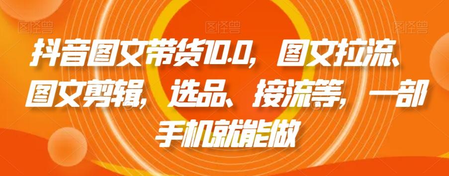 抖音图文带货10.0，图文拉流、图文剪辑，选品、接流等，一部手机就能做-优优云网创