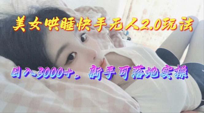 美女哄睡快手无人2.0赛道，日收3000+，新手可落地实操-优优云网创