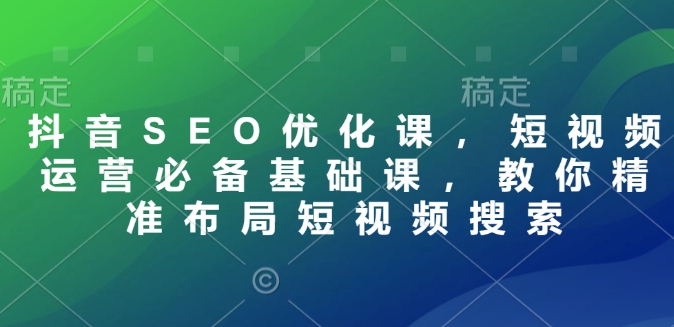 抖音SEO优化课，短视频运营必备基础课，教你精准布局短视频搜索-优优云网创