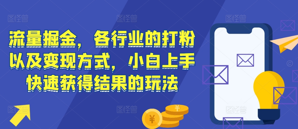 流量掘金，各行业的打粉以及变现方式，小白上手快速获得结果的玩法-优优云网创