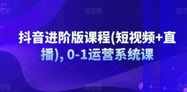 抖音进阶版课程(短视频+直播), 0-1运营系统课-优优云网创