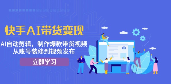 快手AI带货变现：AI自动剪辑，制作爆款带货视频，从账号装修到视频发布-优优云网创