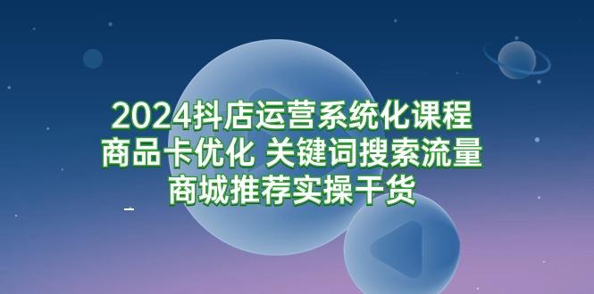 (9438期)2024抖店运营系统化课程：商品卡优化 关键词搜索流量商城推荐实操干货-优优云网创