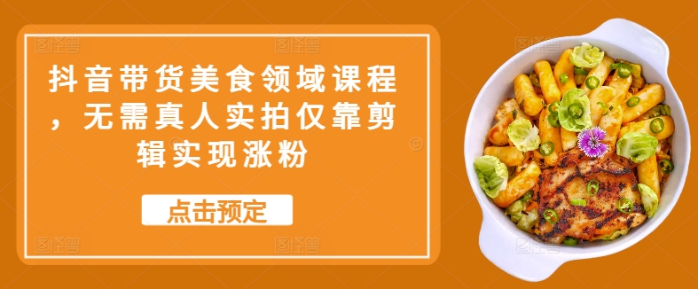 抖音带货美食领域课程，无需真人实拍仅靠剪辑实现涨粉-优优云网创