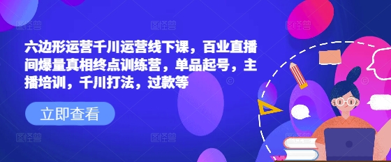 六边形运营千川运营线下课，百业直播间爆量真相终点训练营，单品起号，主播培训，千川打法，过款等-优优云网创