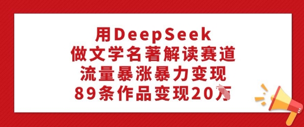 用DeepSeek做文学名著解读赛道，流量暴涨暴力变现，89条作品变现20W-优优云网创