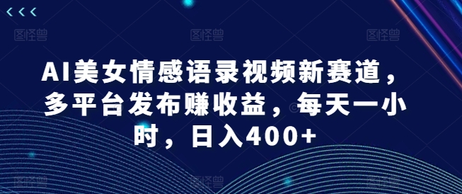 AI美女情感语录视频新赛道，多平台发布赚收益，每天一小时，日入400+【揭秘】-优优云网创