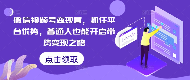 微信视频号变现营，抓住平台优势，普通人也能开启带货变现之路-优优云网创