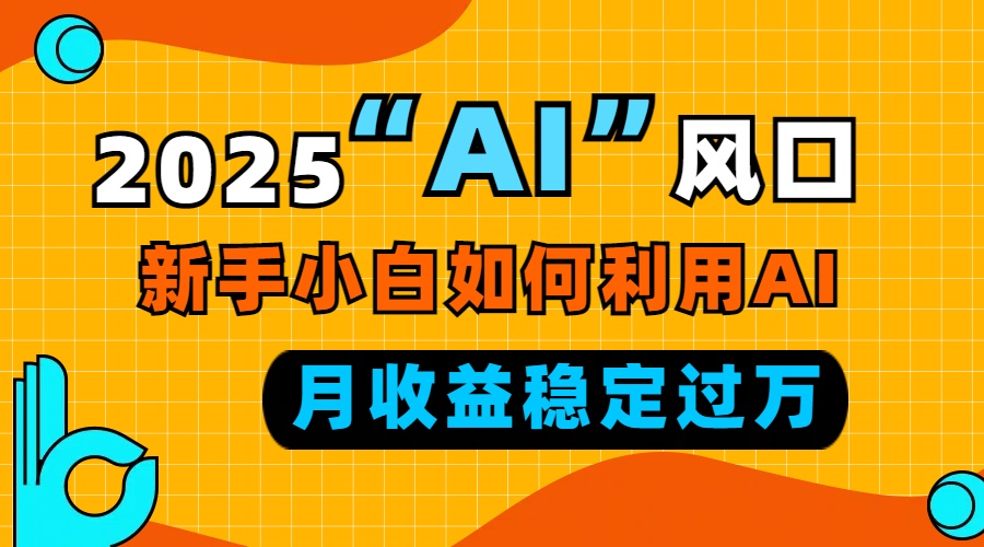 2025“ AI ”风口，新手小白如何利用ai，每月收益稳定过万-优优云网创