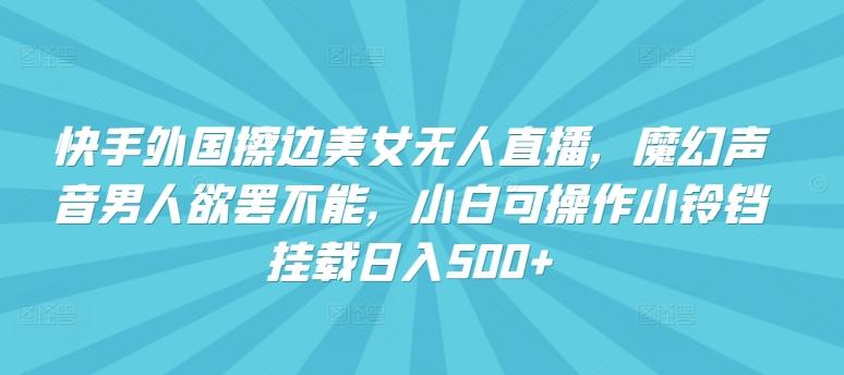 快手外国擦边美女无人直播，魔幻声音男人欲罢不能，小白可操作小铃铛挂载日入500+【揭秘】-优优云网创
