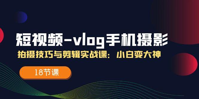短视频-vlog手机摄影：拍摄技巧与剪辑实战课：小白变大神(18节课-优优云网创