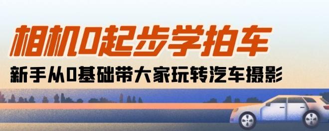 相机0起步学拍车：新手从0基础带大家玩转汽车摄影(18节课)-优优云网创
