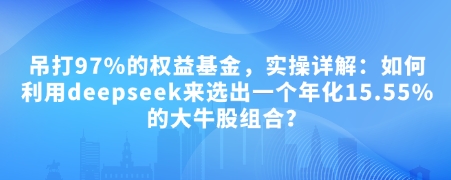 付费文章：吊打97%的权益基金，实操详解：如何利用deepseek来选出一个年化15.55%的大牛股组合?-优优云网创