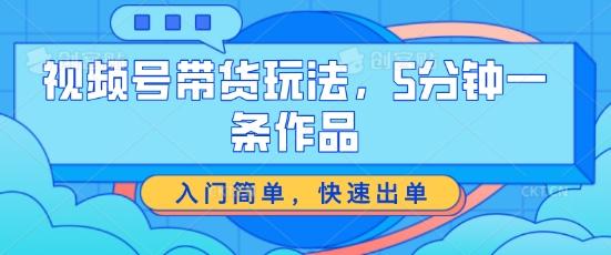 视频号带货玩法，5分钟一条作品，入门简单，快速出单【揭秘】-优优云网创