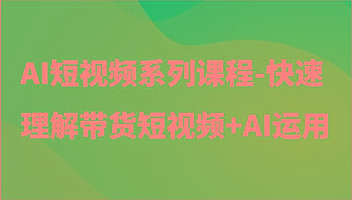 AI短视频系列课程-快速理解带货短视频+AI工具短视频运用-优优云网创