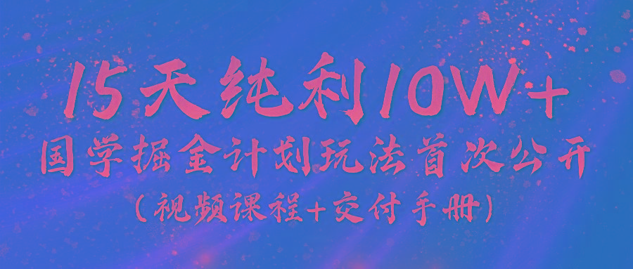 《国学掘金计划2024》实战教学视频，15天纯利10W+(视频课程+交付手册)-优优云网创