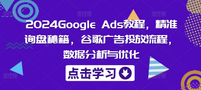2024Google Ads教程，精准询盘秘籍，谷歌广告投放流程，数据分析与优化-优优云网创