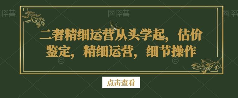 二奢精细运营从头学起，估价鉴定，精细运营，细节操作-优优云网创