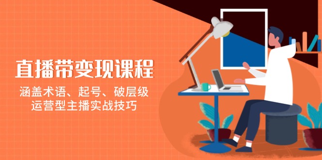 直播带变现课程，涵盖术语、起号、破层级，运营型主播实战技巧-优优云网创