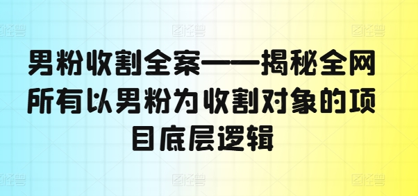 男粉收割全案——揭秘全网所有以男粉为收割对象的项目底层逻辑-优优云网创