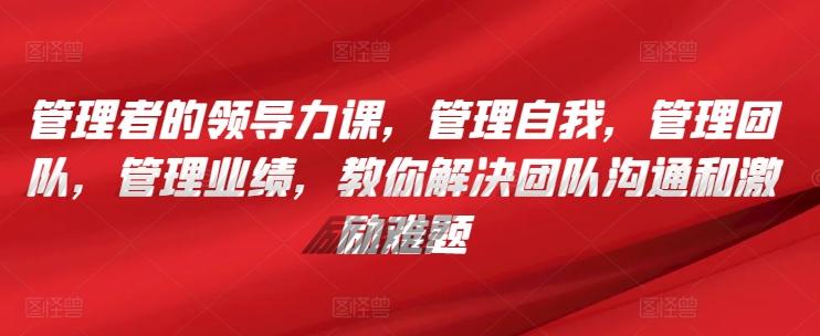 管理者的领导力课，​管理自我，管理团队，管理业绩，​教你解决团队沟通和激励难题-优优云网创