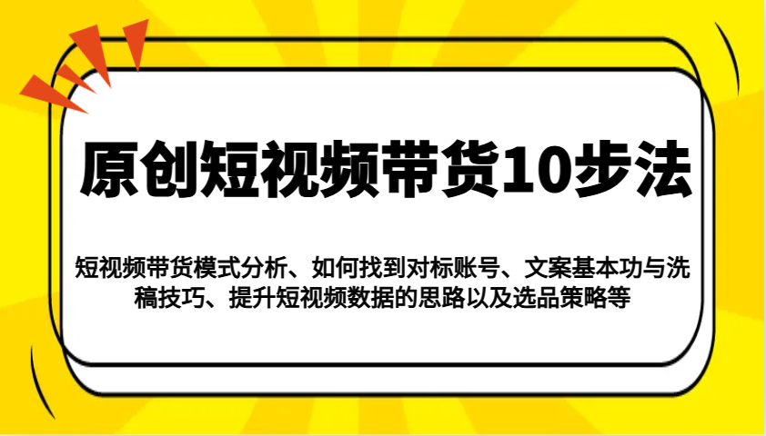 原创短视频带货10步法：模式分析/对标账号/文案与洗稿/提升数据/以及选品策略等-优优云网创