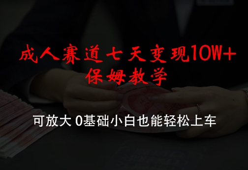 成人赛道七天变现10W+保姆教学，可放大，0基础小白也能轻松上车【揭秘】-优优云网创