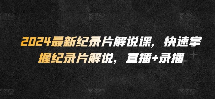 2024最新纪录片解说课，快速掌握纪录片解说，直播+录播-优优云网创
