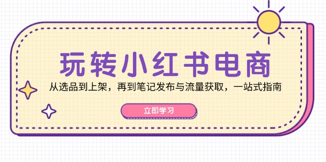 玩转小红书电商：从选品到上架，再到笔记发布与流量获取，一站式指南-优优云网创