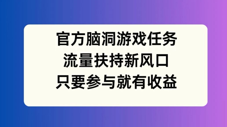 官方脑洞游戏任务，流量扶持新风口，只要参与就有收益【揭秘】-优优云网创