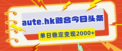 aute.hk融合今日头条，一键复制粘贴，单日稳定变现多张【揭秘】-优优云网创