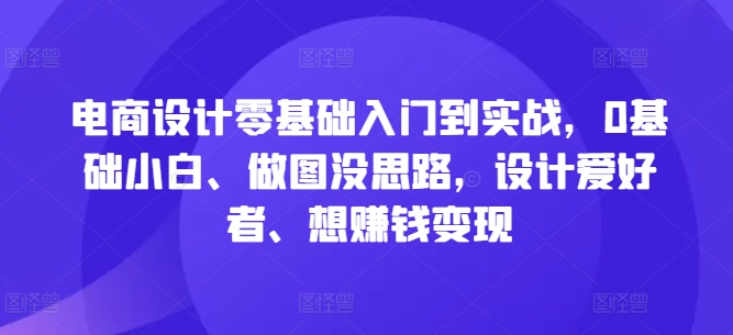 电商设计零基础入门到实战，0基础小白、做图没思路，设计爱好者、想赚钱变现-优优云网创
