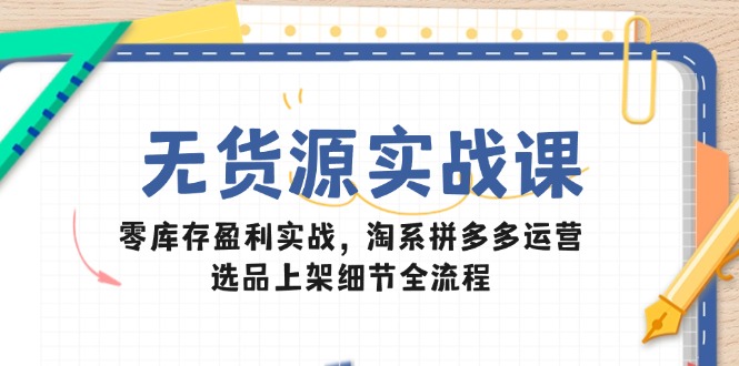 无货源实战课：零库存盈利实战，淘系拼多多运营，选品上架细节全流程-优优云网创