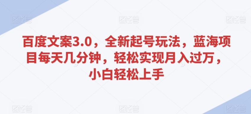 百度文案3.0，全新起号玩法，蓝海项目每天几分钟，轻松实现月入过万，小白轻松上手【揭秘】-优优云网创
