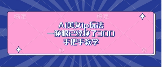 Ai美女ip玩法，一睁眼已经挣了3张，手把手教学【揭秘】-优优云网创
