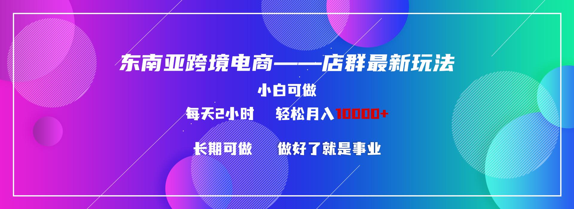 东南亚跨境电商店群新玩法2—小白每天两小时 轻松10000+-优优云网创